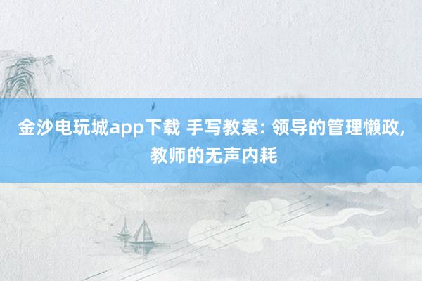 金沙電玩城app下載 手寫(xiě)教案: 領(lǐng)導(dǎo)的管理懶政， 教師的無(wú)聲內(nèi)耗