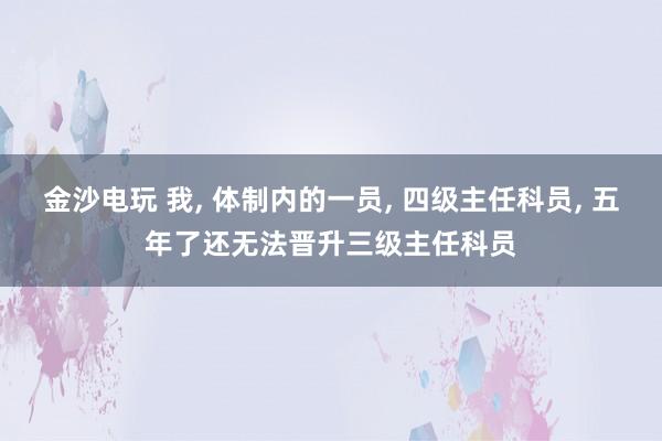 金沙電玩 我， 體制內(nèi)的一員， 四級(jí)主任科員， 五年了還無法晉升三級(jí)主任科員