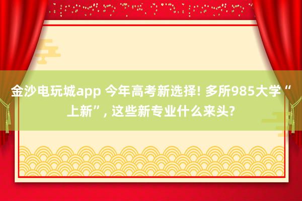金沙電玩城app 今年高考新選擇! 多所985大學“上新”， 這些新專業什么來頭?