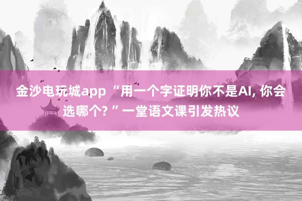金沙電玩城app “用一個字證明你不是AI， 你會選哪個? ”一堂語文課引發熱議