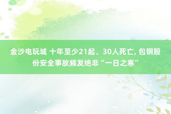 金沙電玩城 十年至少21起、30人死亡， 包鋼股份安全事故頻發(fā)絕非“一日之寒”