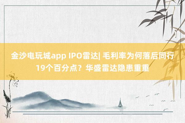 金沙電玩城app IPO雷達| 毛利率為何落后同行19個百分點？華盛雷達隱患重重