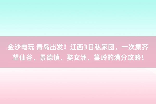 金沙電玩 青島出發！江西3日私家團，一次集齊望仙谷、景德鎮、婺女洲、篁嶺的滿分攻略！