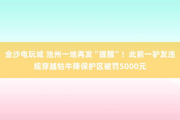 金沙電玩城 池州一地再發“提醒”！此前一驢友違規穿越牯牛降保護區被罰5000元