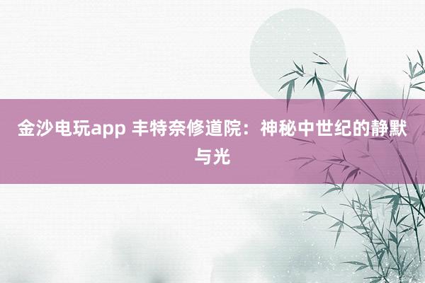 金沙電玩app 豐特奈修道院：神秘中世紀(jì)的靜默與光