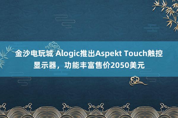 金沙電玩城 Alogic推出Aspekt Touch觸控顯示器，功能豐富售價2050美元