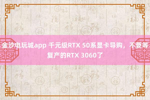 金沙電玩城app 千元級RTX 50系顯卡導購，不要等復產的RTX 3060了