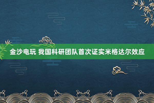 金沙電玩 我國科研團(tuán)隊首次證實米格達(dá)爾效應(yīng)