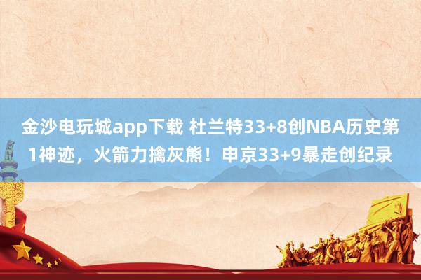 金沙電玩城app下載 杜蘭特33+8創NBA歷史第1神跡，火箭力擒灰熊！申京33+9暴走創紀錄