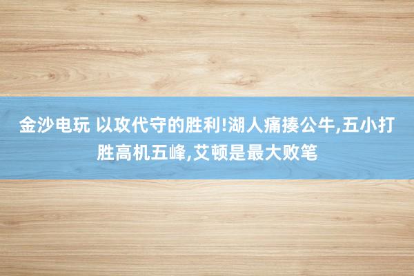 金沙電玩 以攻代守的勝利!湖人痛揍公牛，五小打勝高機五峰，艾頓是最大敗筆