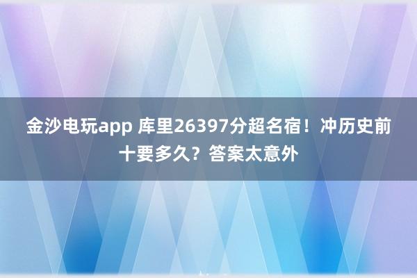 金沙電玩app 庫(kù)里26397分超名宿！沖歷史前十要多久？答案太意外