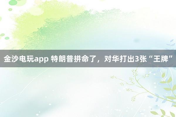 金沙電玩app 特朗普拼命了，對華打出3張“王牌”