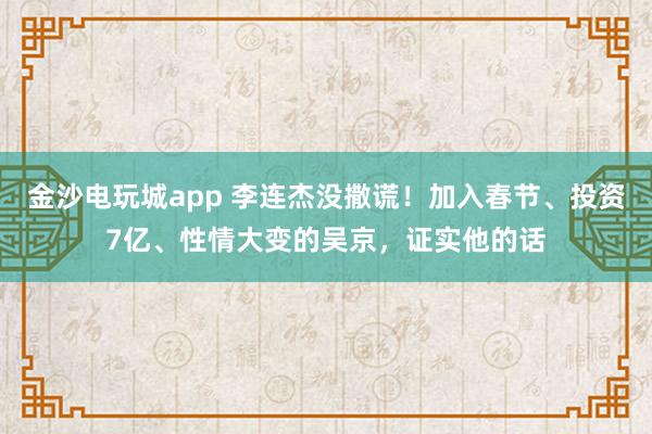 金沙電玩城app 李連杰沒撒謊！加入春節(jié)、投資7億、性情大變的吳京，證實他的話