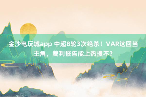 金沙電玩城app 中超8輪3次絕殺！VAR這回當主角，裁判報告能上熱搜不？