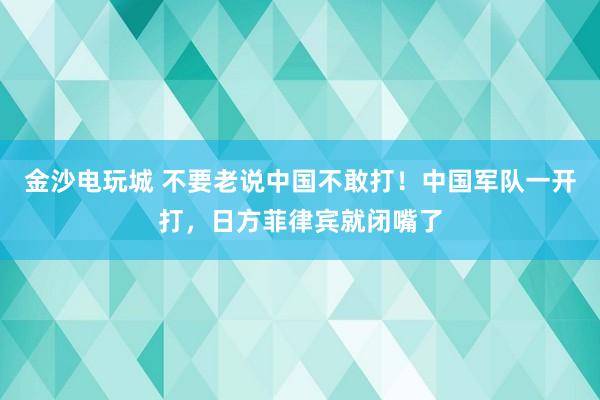 金沙電玩城 不要老說中國不敢打！中國軍隊一開打，日方菲律賓就閉嘴了