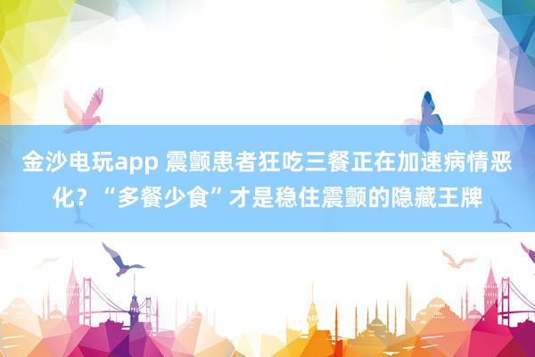 金沙電玩app 震顫患者狂吃三餐正在加速病情惡化？“多餐少食”才是穩住震顫的隱藏王牌