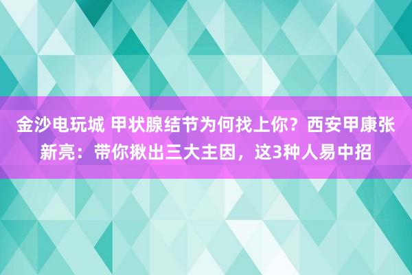 金沙電玩城 甲狀腺結節為何找上你？西安甲康張新亮：帶你揪出三大主因，這3種人易中招