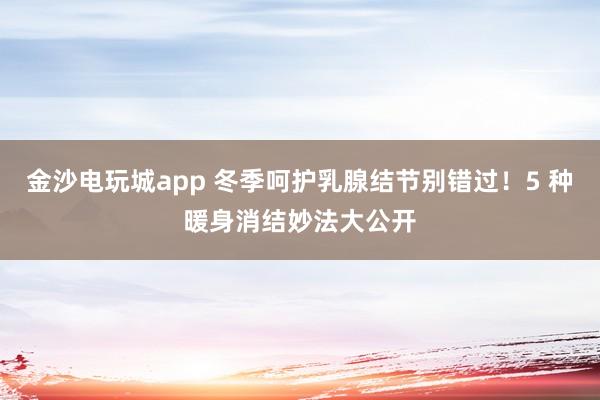 金沙電玩城app 冬季呵護(hù)乳腺結(jié)節(jié)別錯過！5 種暖身消結(jié)妙法大公開