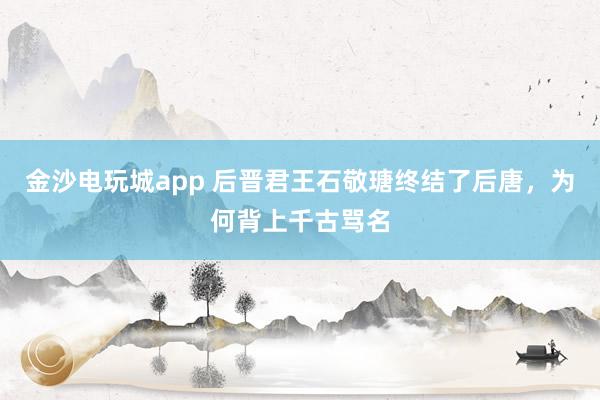 金沙電玩城app 后晉君王石敬瑭終結(jié)了后唐，為何背上千古罵名