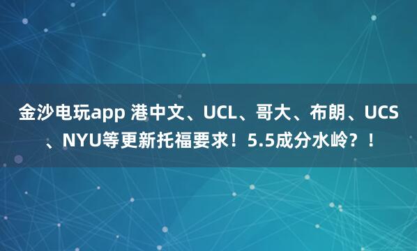金沙電玩app 港中文、UCL、哥大、布朗、UCS、NYU等更新托福要求！5.5成分水嶺？！