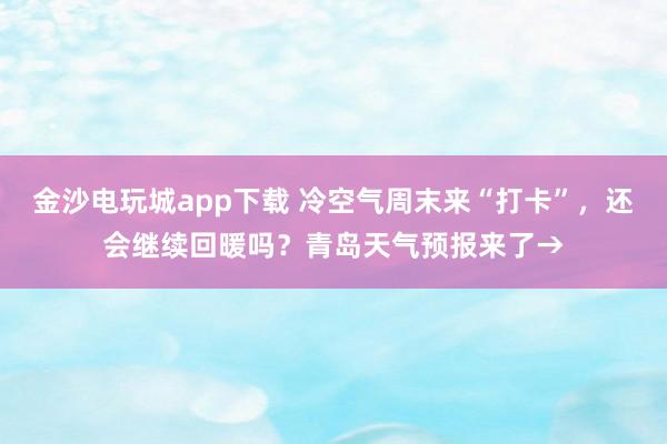 金沙電玩城app下載 冷空氣周末來“打卡”，還會(huì)繼續(xù)回暖嗎？青島天氣預(yù)報(bào)來了→