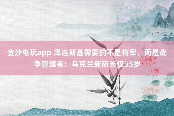 金沙電玩app 澤連斯基需要的不是將軍，而是戰爭管理者：烏克蘭新防長僅35歲