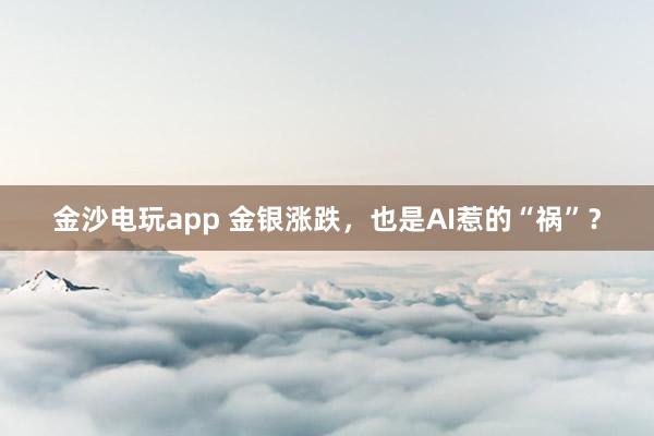金沙電玩app 金銀漲跌，也是AI惹的“禍”？