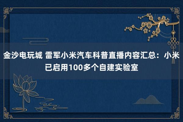 金沙電玩城 雷軍小米汽車科普直播內(nèi)容匯總：小米已啟用100多個(gè)自建實(shí)驗(yàn)室