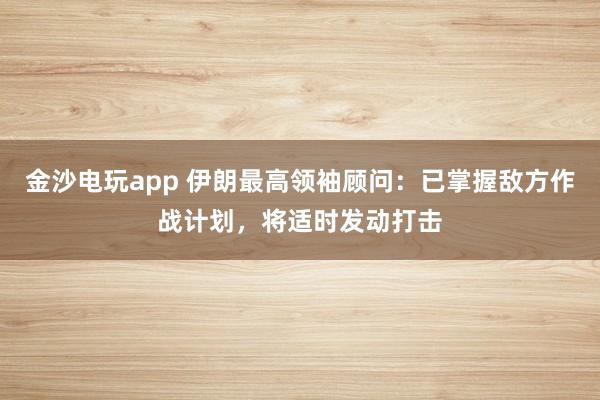 金沙電玩app 伊朗最高領袖顧問：已掌握敵方作戰計劃，將適時發動打擊