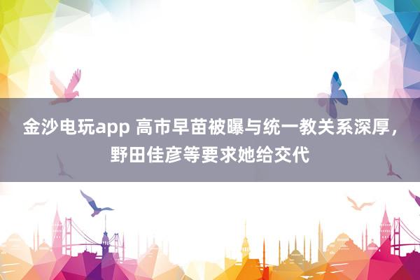 金沙電玩app 高市早苗被曝與統(tǒng)一教關系深厚，野田佳彥等要求她給交代
