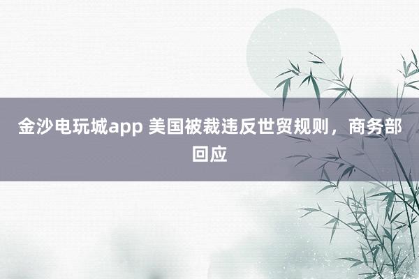 金沙電玩城app 美國被裁違反世貿規則，商務部回應