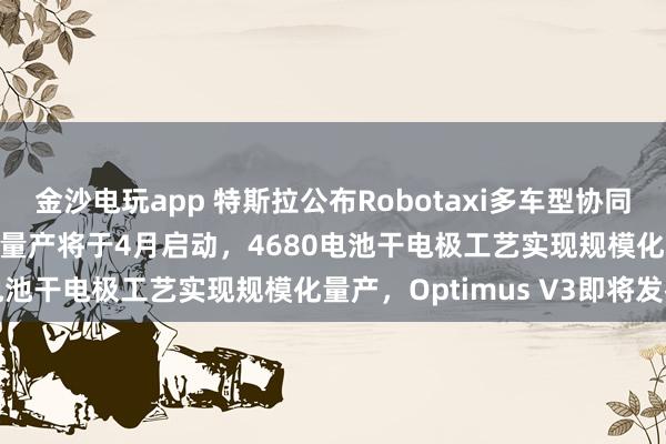 金沙電玩app 特斯拉公布Robotaxi多車型協同運營架構，Cybercab量產將于4月啟動，4680電池干電極工藝實現規模化量產，Optimus V3即將發布
