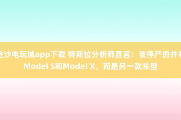 金沙電玩城app下載 特斯拉分析師直言：該停產的并非Model S和Model X，而是另一款車型