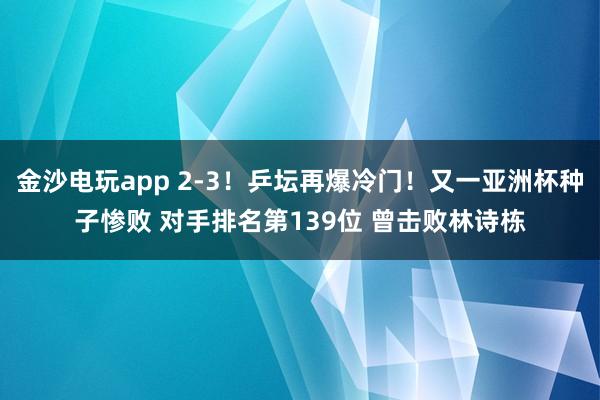 金沙電玩app 2-3！乒壇再爆冷門！又一亞洲杯種子慘敗 對(duì)手排名第139位 曾擊敗林詩棟