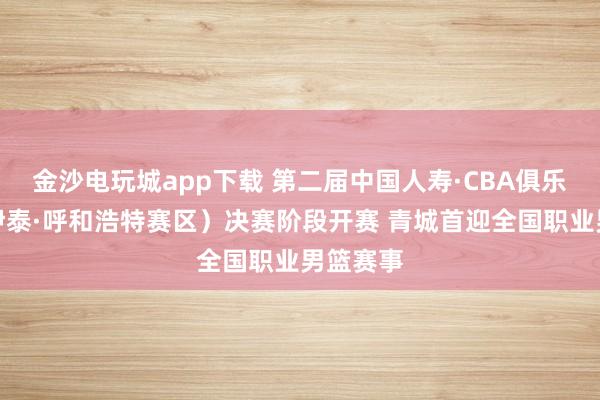 金沙電玩城app下載 第二屆中國(guó)人壽·CBA俱樂(lè)部杯（伊泰·呼和浩特賽區(qū)）決賽階段開(kāi)賽 青城首迎全國(guó)職業(yè)男籃賽事