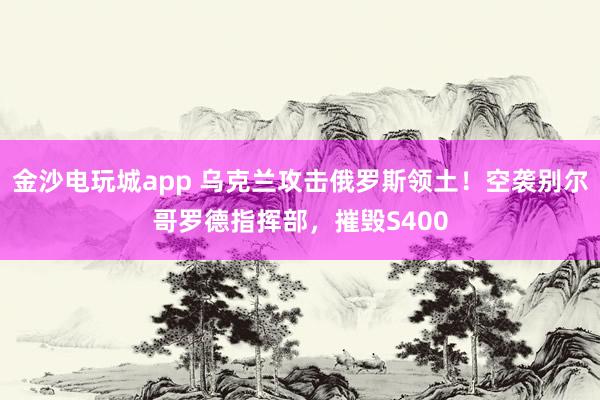 金沙電玩城app 烏克蘭攻擊俄羅斯領土！空襲別爾哥羅德指揮部，摧毀S400