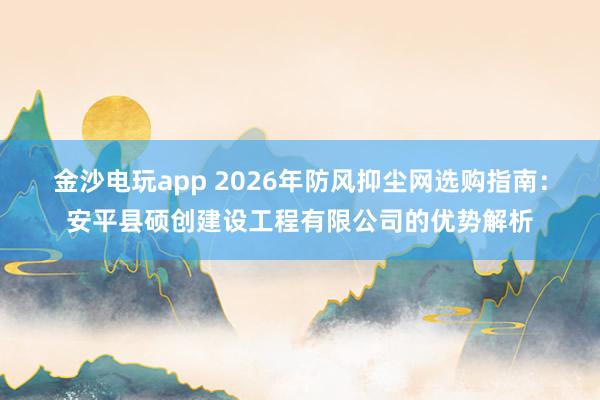 金沙電玩app 2026年防風(fēng)抑塵網(wǎng)選購指南：安平縣碩創(chuàng)建設(shè)工程有限公司的優(yōu)勢解析