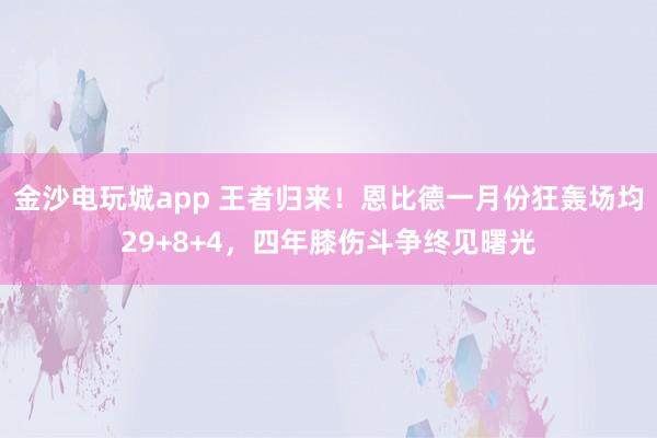 金沙電玩城app 王者歸來！恩比德一月份狂轟場均29+8+4，四年膝傷斗爭終見曙光