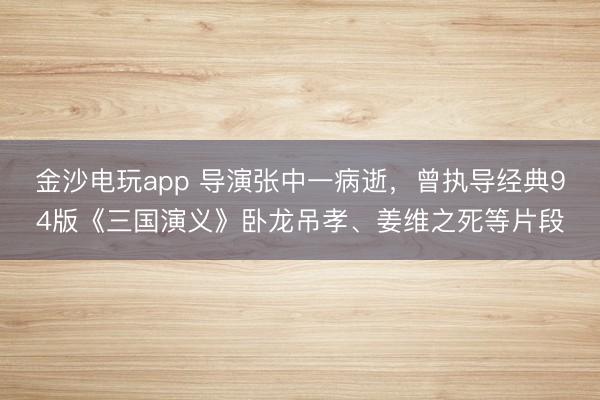 金沙電玩app 導演張中一病逝，曾執導經典94版《三國演義》臥龍吊孝、姜維之死等片段