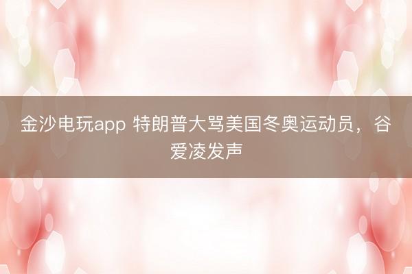金沙電玩app 特朗普大罵美國冬奧運(yùn)動(dòng)員，谷愛凌發(fā)聲