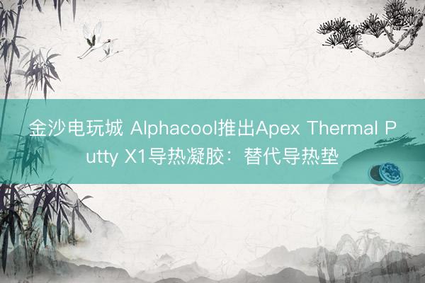 金沙電玩城 Alphacool推出Apex Thermal Putty X1導熱凝膠:替代導熱墊