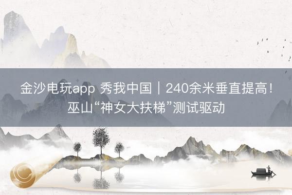金沙電玩app 秀我中國(guó)｜240余米垂直提高！巫山“神女大扶梯”測(cè)試驅(qū)動(dòng)