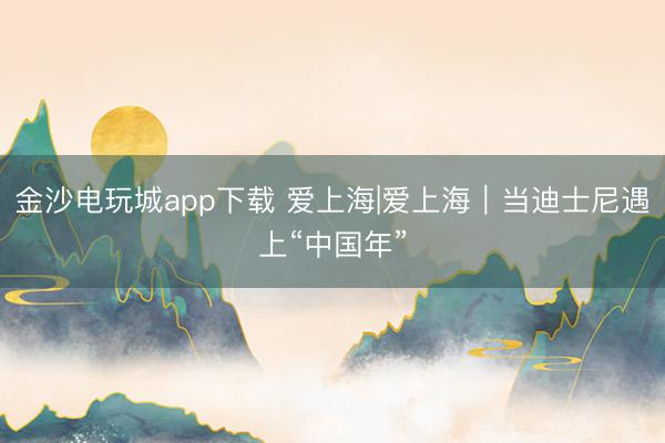 金沙電玩城app下載 愛上海|愛上海｜當迪士尼遇上“中國年”